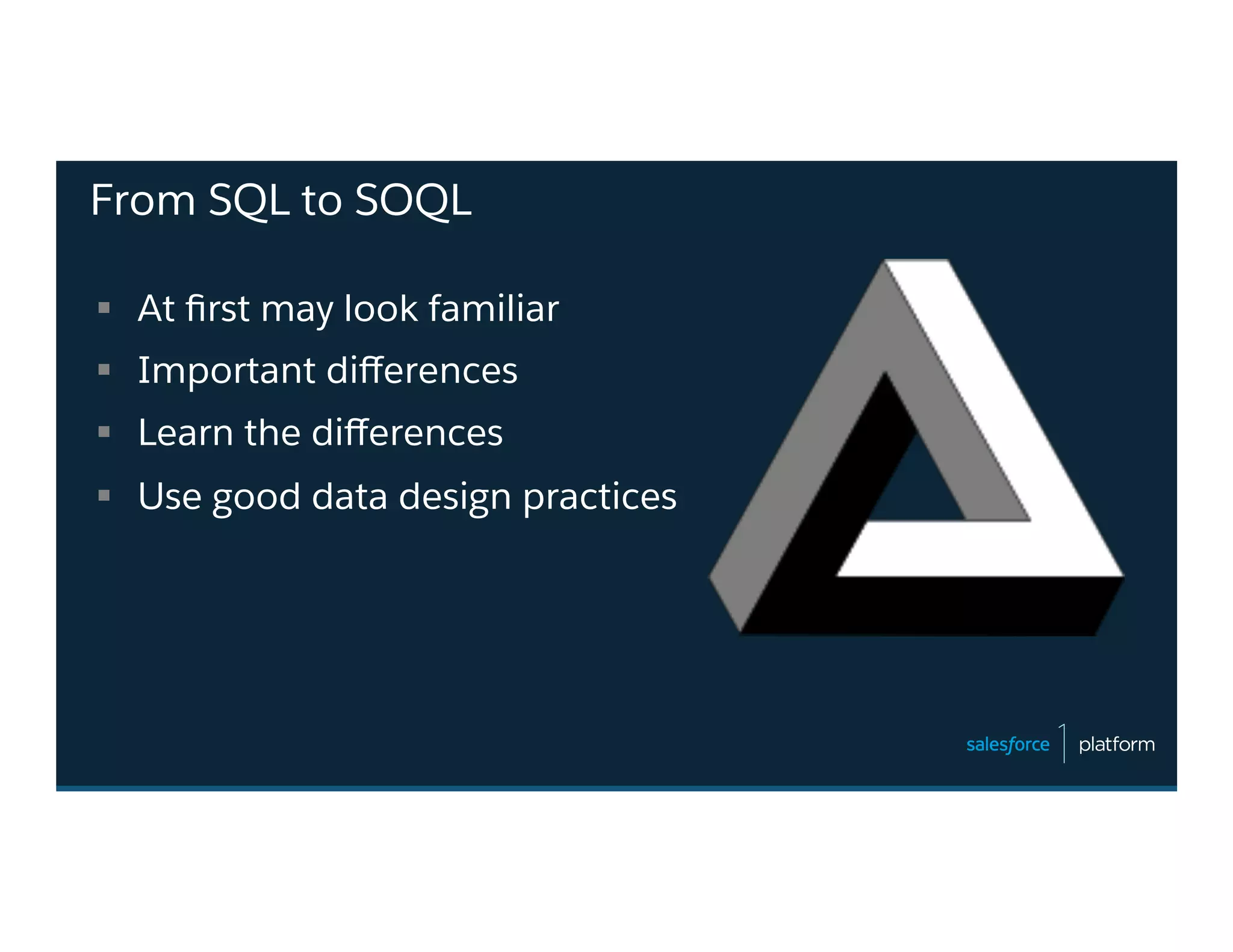 From SQL to SOQL
§  At ﬁrst may look familiar
§  Important diﬀerences
§  Learn the diﬀerences
§  Use good data design practices
 