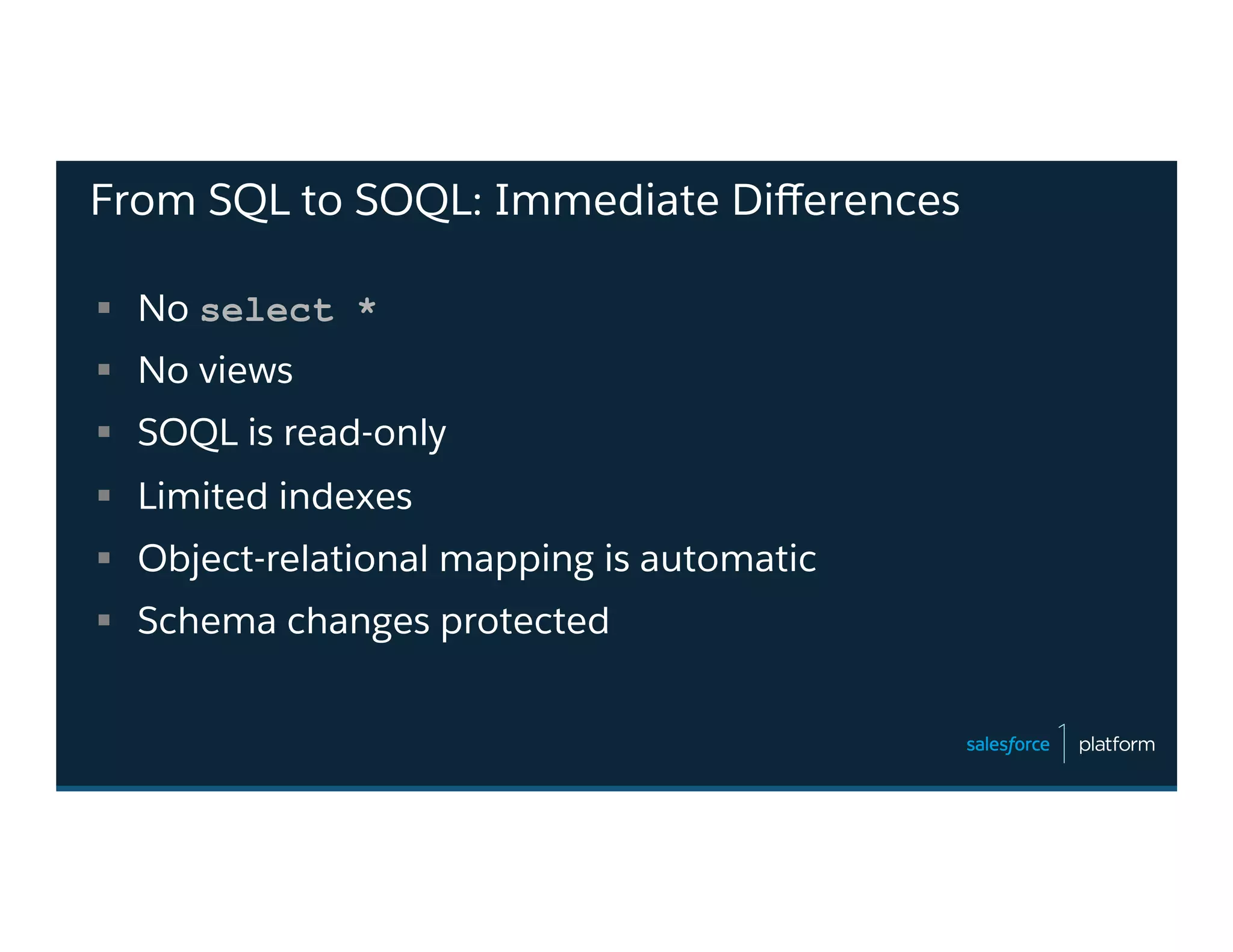 From SQL to SOQL: Immediate Diﬀerences
§  No select *
§  No views
§  SOQL is read-only
§  Limited indexes
§  Object-relational mapping is automatic
§  Schema changes protected
 