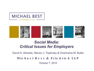 Social Media: Critical Issues for Employers David S. Almeida, Steven J. Teplinsky & Charmaine M. Butler Michael Best & Friedrich LLP October 7, 2010 