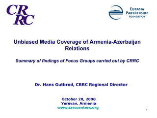 Unbiased Media Coverage of Armenia-Azerbaijan Relations Summary of findings of Focus Groups carried out by CRRC Dr. Hans Gutbrod, CRRC Regional Director October 28, 2008 Yerevan, Armenia www.crrccenters.org   