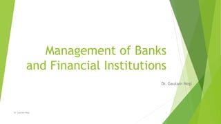 Management of Banks
and Financial Institutions
Dr. Gautam Negi
Dr. Gautam Negi 1
 