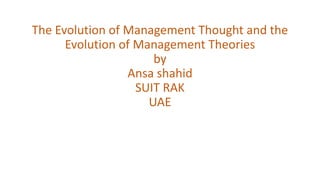 The Evolution of Management Thought and the
Evolution of Management Theories
by
Ansa shahid
SUIT RAK
UAE
 