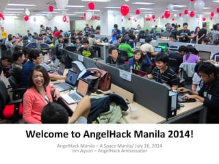 Welcome	
  to	
  AngelHack	
  Manila	
  2014!	
  
AngelHack	
  Manila	
  –	
  A	
  Space	
  Manila/	
  July	
  26,	
  2014	
  
Jim	
  Ayson	
  –	
  AngelHack	
  Ambassador	
  
 