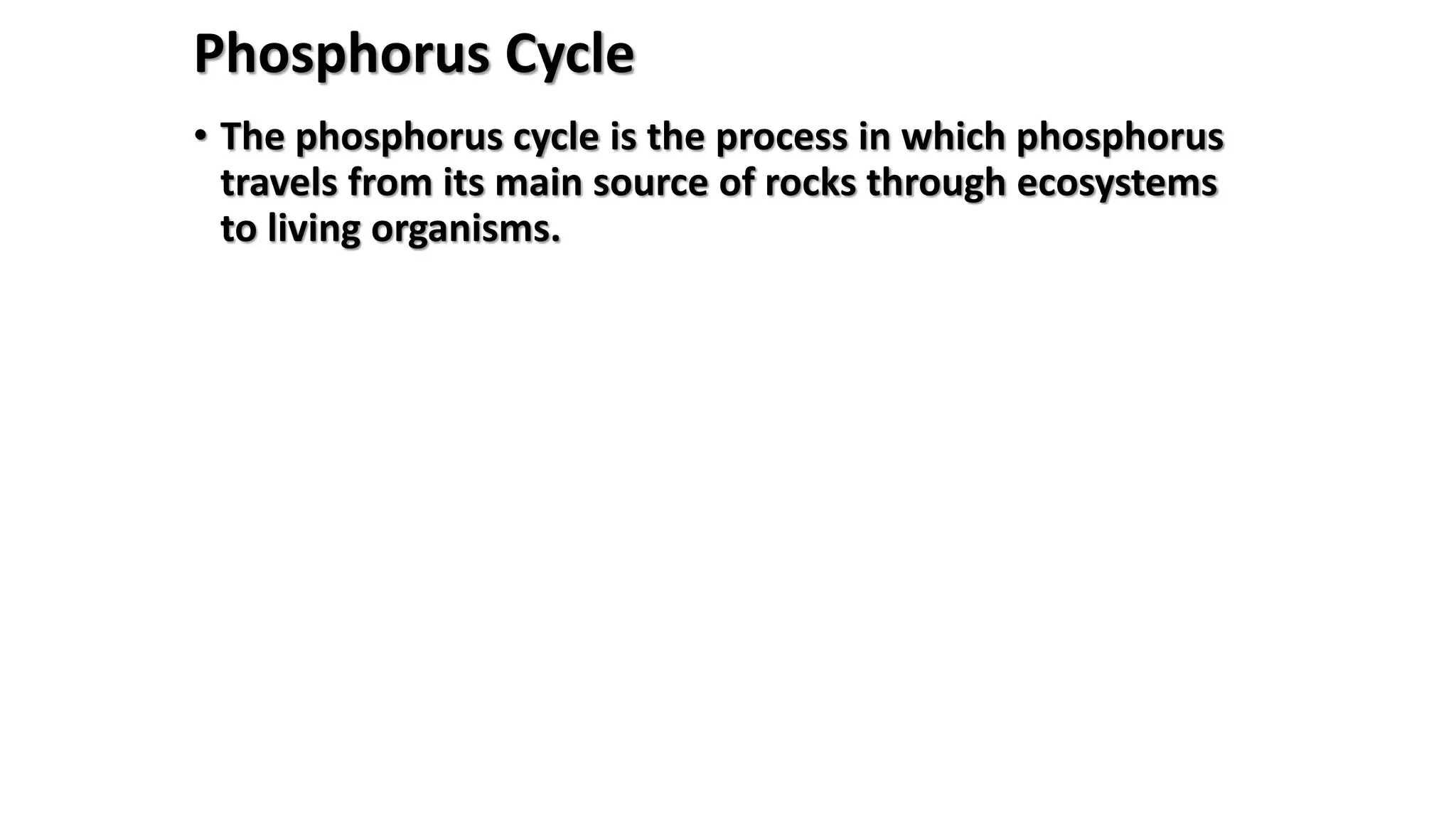 Phosphorus Cycle
• The phosphorus cycle is the process in which phosphorus
travels from its main source of rocks through ecosystems
to living organisms.
 