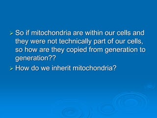  So if mitochondria are within our cells and
they were not technically part of our cells,
so how are they copied from generation to
generation??
 How do we inherit mitochondria?
 