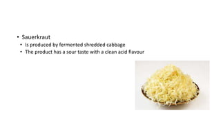• Sauerkraut
• Is produced by fermented shredded cabbage
• The product has a sour taste with a clean acid flavour
 