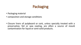 Packaging
• Packaging material
• composition and storage conditions
• Closure liners of pulpboard or cork, unless specially treated with a
preservative, foil or wax coating, are often a source of mould
contamination for liquid or semi-solid products.
 