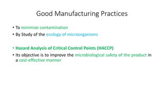 Good Manufacturing Practices
• To minimize contamination
• By Study of the ecology of microorganisms
• Hazard Analysis of Critical Control Points (HACCP)
• Its objective is to improve the microbiological safety of the product in
a cost-effective manner
 