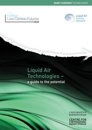 CENTRE FOR
CRYOGENIC
ENERGY STORAGE
Liquid Air
Technologies –
a guide to the potential
GAME-CHANGING TECHNOLOGIES
 