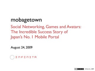 mobagetown
Social Networking, Games and Avatars:
The Incredible Success Story of
Japan’s No. 1 Mobile Portal

August 24, 2009




                                        Inﬁnita Inc., 2009
 