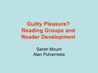 Guilty Pleasure?  Reading Groups and  Reader Development  Sarah Mount Alan Pulverness 