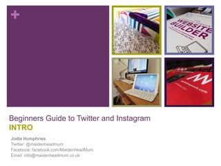 +
Beginners Guide to Twitter and Instagram
INTRO
Jodie Humphries
Twitter: @maidenheadmum
Facebook: facebook.com/MaidenheadMum
Email: info@maidenheadmum.co.uk
 