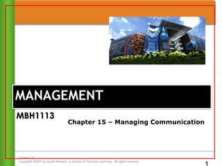 Chapter 15
Copyright ©2007 by South-Western, a division of Thomson Learning. All rights reserved
MANAGEMENTMANAGEMENT
Chapter 15 – Managing Communication
MBH1113MBH1113
 