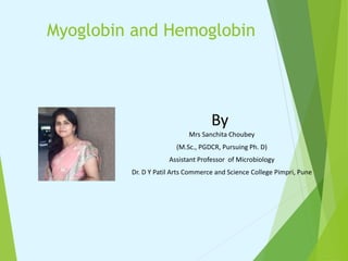 Myoglobin and Hemoglobin
By
Mrs Sanchita Choubey
(M.Sc., PGDCR, Pursuing Ph. D)
Assistant Professor of Microbiology
Dr. D Y Patil Arts Commerce and Science College Pimpri, Pune
 