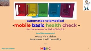 https://goo.gl/QRHuz2
MBHC
automated telemedical
-mobile basic health check -
for the masses in Africa/Asia/LA
http://bhc.bplaced.net/
today it’s a vision
tomorrow it will be reality
03.2018
1
 