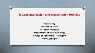 R Gene Expression and Transcription Profiling
Presented By
Shraddha Karcho
Assistant Professor
Department of Plant Pathology
College of Agriculture, Tikamgarh
JNKVV, Jabalpur
 