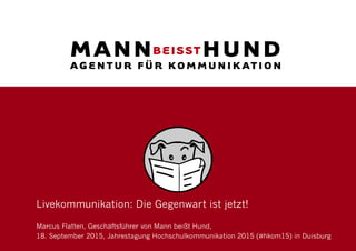 Livekommunikation: Die Gegenwart ist jetzt!
Marcus Flatten, Geschäftsführer von Mann beißt Hund,
18. September 2015, Jahrestagung Hochschulkommunikation 2015 (#hkom15) in Duisburg
 