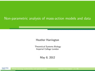Non-parametric analysis of mass-action models and data




                                      Heather Harrington

                                    Theoretical Systems Biology
                                     Imperial College London



                                            May 8, 2012


    Model checking, multistability, and spatial models      Heather Harrington   1 / 40
 