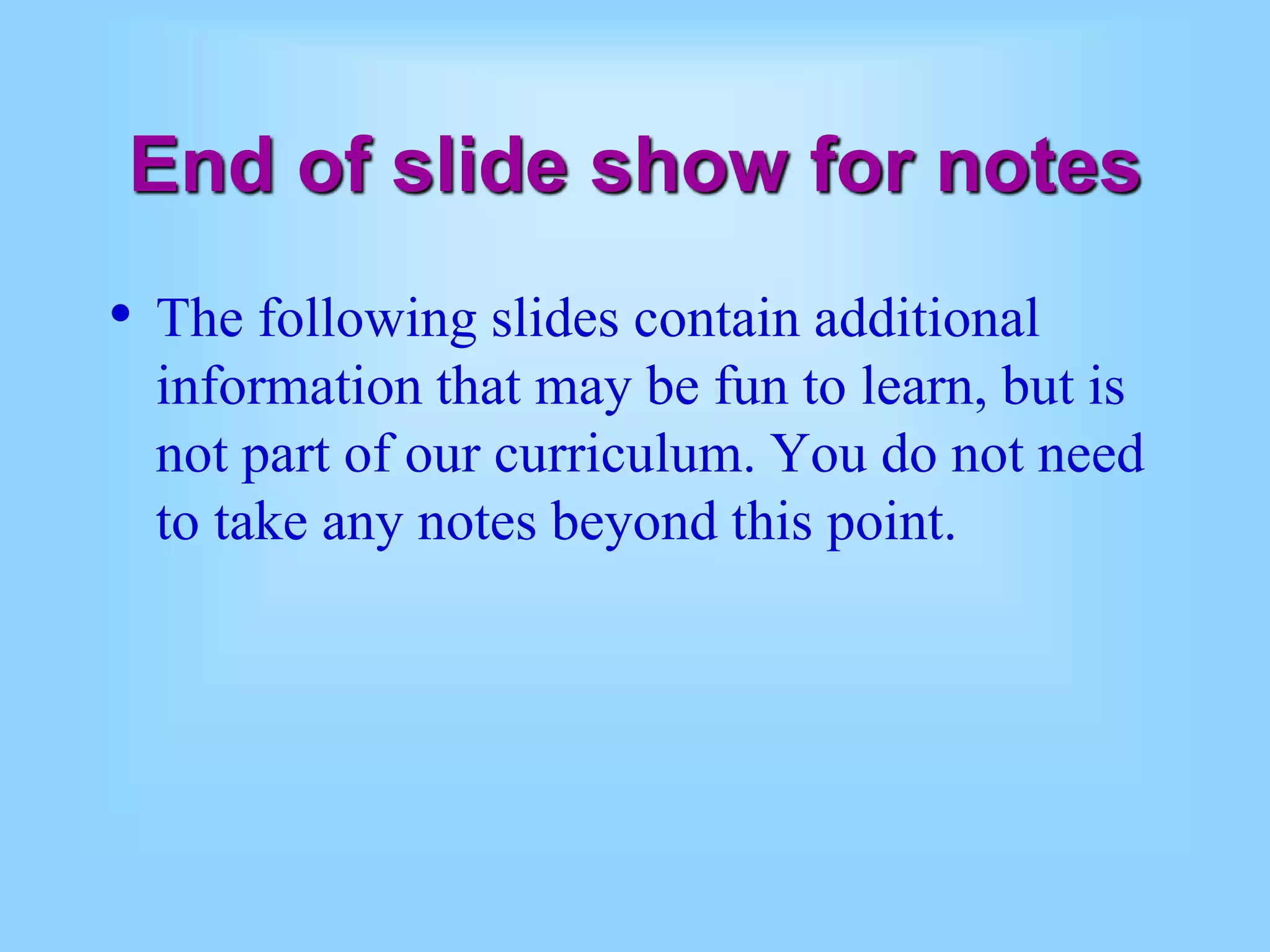 End of slide show for notes
• The following slides contain additional
information that may be fun to learn, but is
not part of our curriculum. You do not need
to take any notes beyond this point.
 