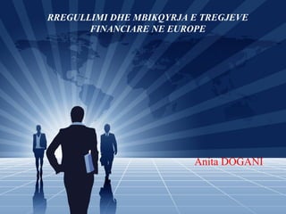 RREGULLIMI DHE MBIKQYRJA E TREGJEVE
FINANCIARE NE EUROPE
Anita DOGANI
 