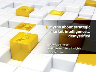6myths about strategic market intelligence… demystified frederic de meyer institute for future insights www.i4fi.com 