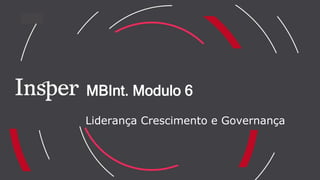 MBInt. Modulo 6
Liderança Crescimento e Governança
 