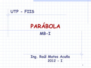 UTP - FIIS


        PARÁBOLA
             MB-I




        Ing. Raúl Matos Acuña
                 2012 - I
                                1
 