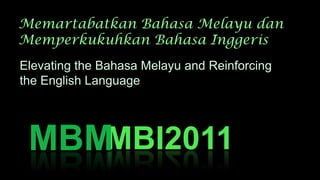 Memartabatkan Bahasa Melayu dan
Memperkukuhkan Bahasa Inggeris
MBI2011MBM
Elevating the Bahasa Melayu and Reinforcing
the English Language
 
