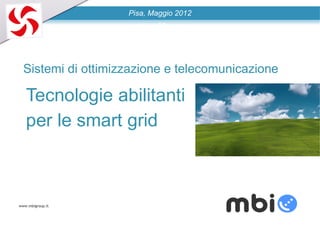 Pisa, Maggio 2012




  Sistemi di ottimizzazione e telecomunicazione

   Tecnologie abilitanti
   per le smart grid



www.mbigroup.it
 