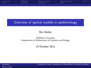 Introduction         Deﬁnitions       General examples               Speciﬁc examples              Literatura




                 Overview of spatial models in epidemiology

                                       Ben Bolker

                                    McMaster University
                     Departments of Mathematics & Statistics and Biology


                                    10 October 2011




Ben Bolker                            McMaster University Departments of Mathematics & Statistics and Biology
Spatial models
 