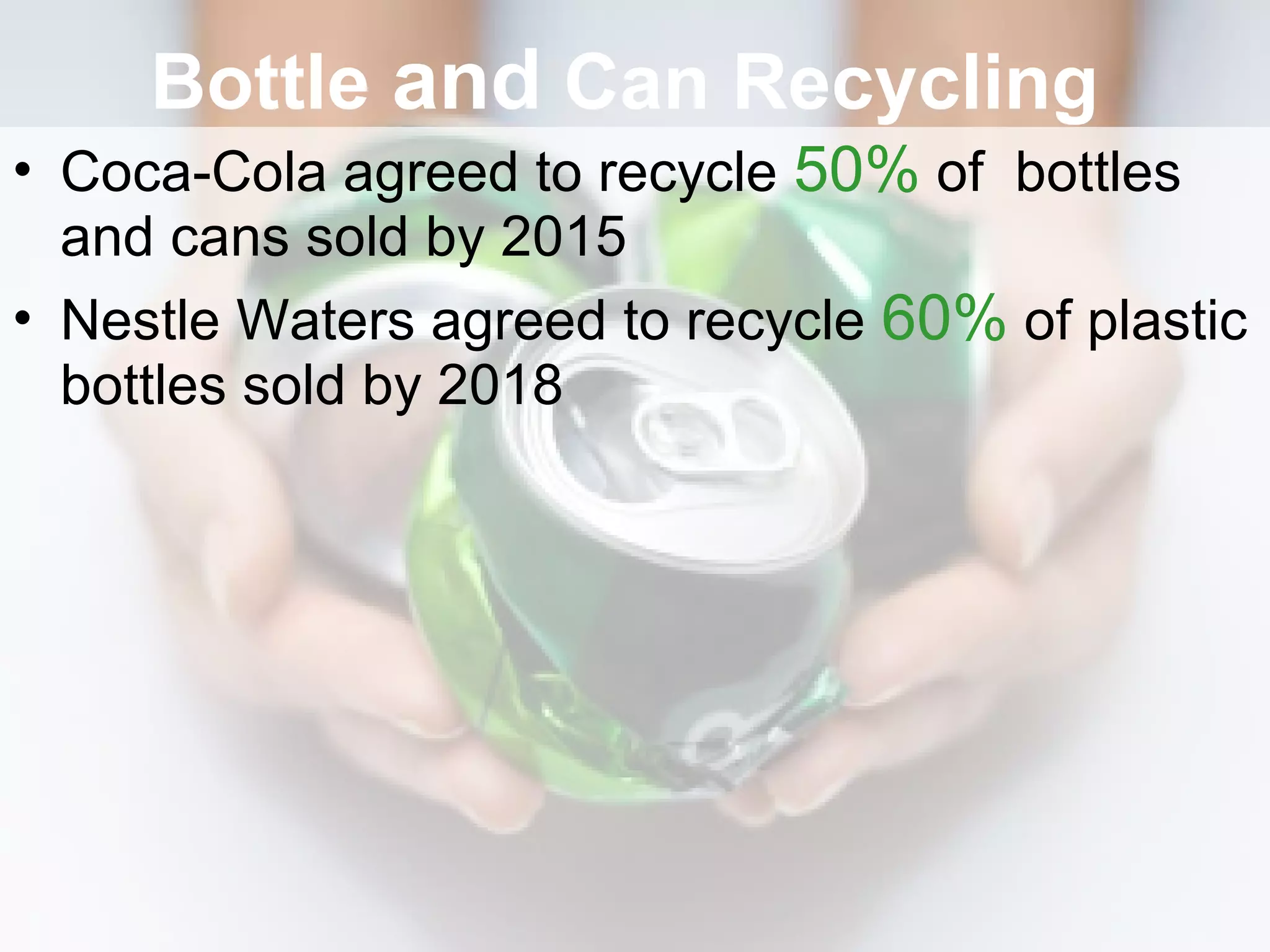 Bottle  and  Can Recycling Coca-Cola agreed to recycle  50%  of  bottles and cans sold by 2015 Nestle Waters agreed to recycle  60%  of plastic bottles sold by 2018 