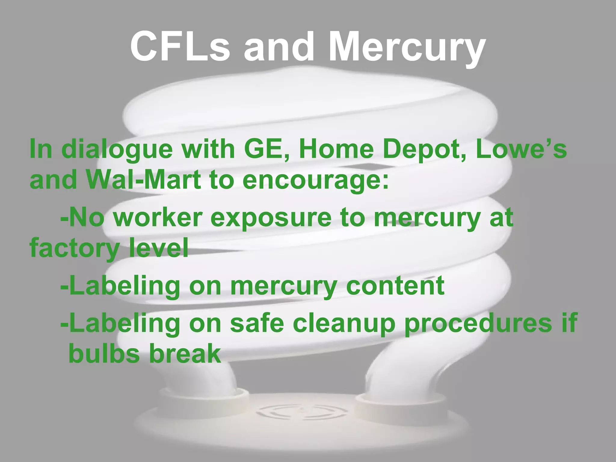 CFLs and Mercury In dialogue with GE, Home Depot, Lowe’s and Wal-Mart to encourage: -No worker exposure to mercury at  factory level -Labeling on mercury content -Labeling on safe cleanup procedures if  bulbs break 