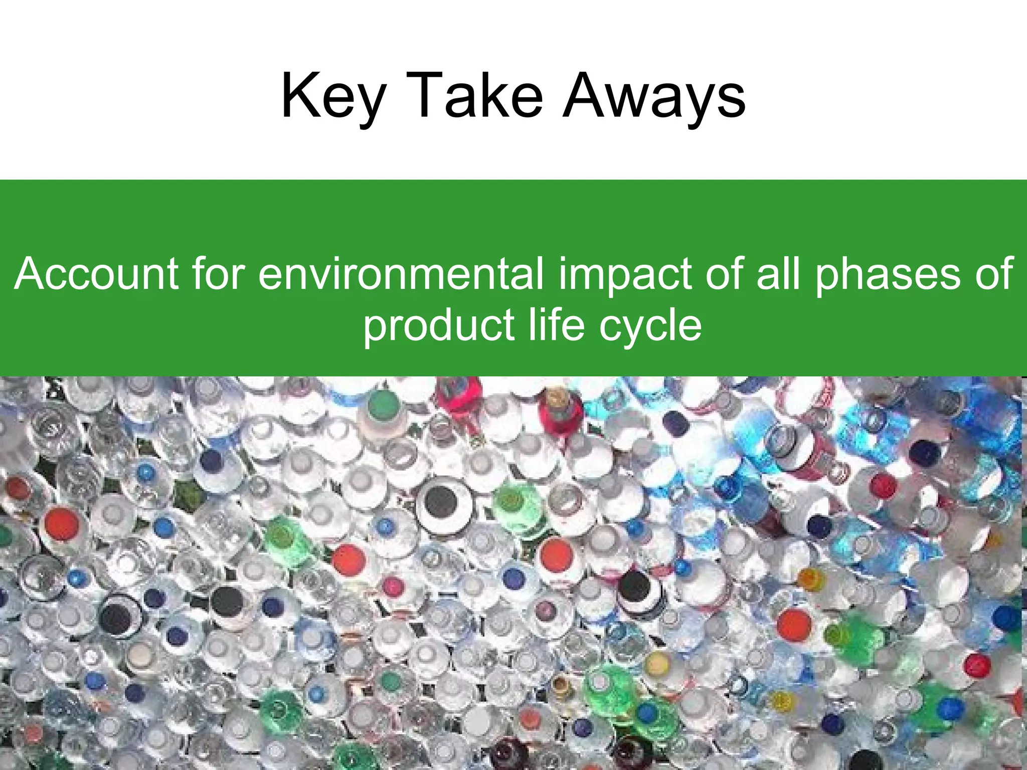 Key Take Aways Account for environmental impact of all phases of product life cycle 
