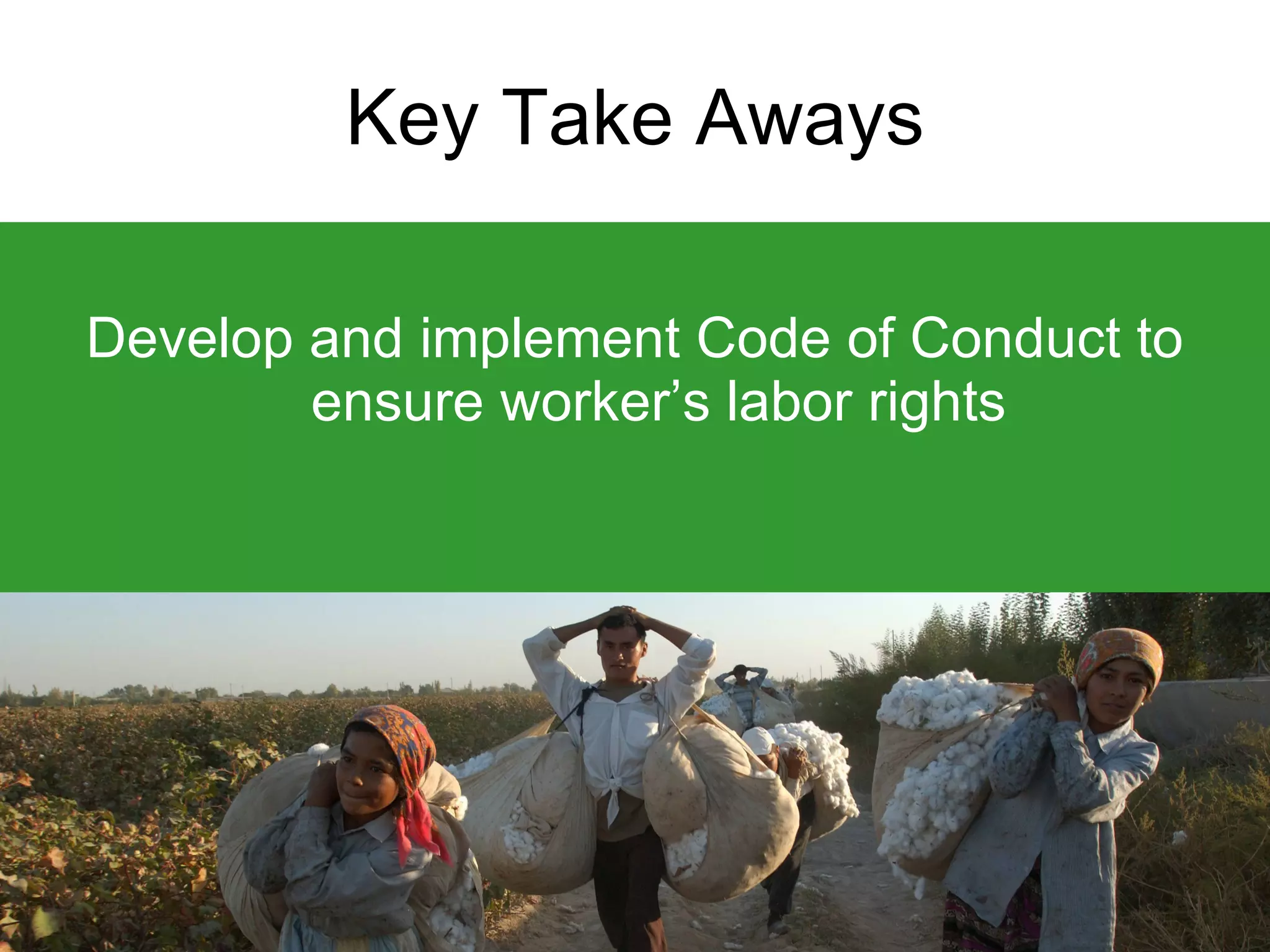 Key Take Aways Develop and implement Code of Conduct to ensure worker’s labor rights 