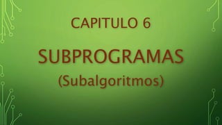 CAPITULO 6
SUBPROGRAMAS
(Subalgoritmos)
 