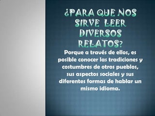 ¿para que nos sirve  leer diversos relatos?Porque a través de ellos, es posible conocer las tradiciones y costumbres de otros pueblos, sus aspectos sociales y sus diferentes formas de hablar un mismo idioma.