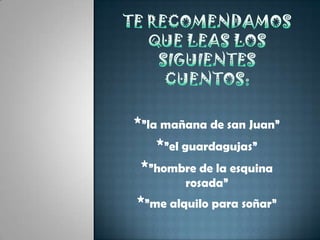 te recomendamos que leas los siguientes cuentos:*”la mañana de san Juan”*”el guardagujas”*”hombre de la esquina rosada”*”me alquilo para soñar”