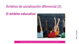 Ámbitos de socialización
diferencial (2)
O ámbito
educativo
Políticas públicas de igualdade de oportunidades entre homes e mulleres e promoción profesional
 