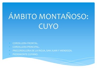 ÁMBITO MONTAÑOSO:
CUYO
 CORDILLERA FRONTAL.
 CORDILLERA PRINCIPAL.
 PRECORDILLERA DE LA RIOJA, SAN JUAN Y MENDOZA.
 PIEDEMONTE CUYANO.
 