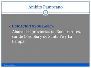 Ámbito Pampeano
@danimusiquera
1
 UBICACIÓN GEOGRÁFICA
Abarca las provincias de Buenos Aires,
sur de Córdoba y de Santa Fe y La
Pampa.
 