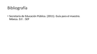 Bibliografía
• Secretaría de Educación Pública. (2011). Guía para el maestro.
México. D.F. : SEP
 