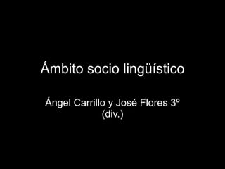 Ámbito socio lingüístico Ángel Carrillo y José Flores 3º (div.) 