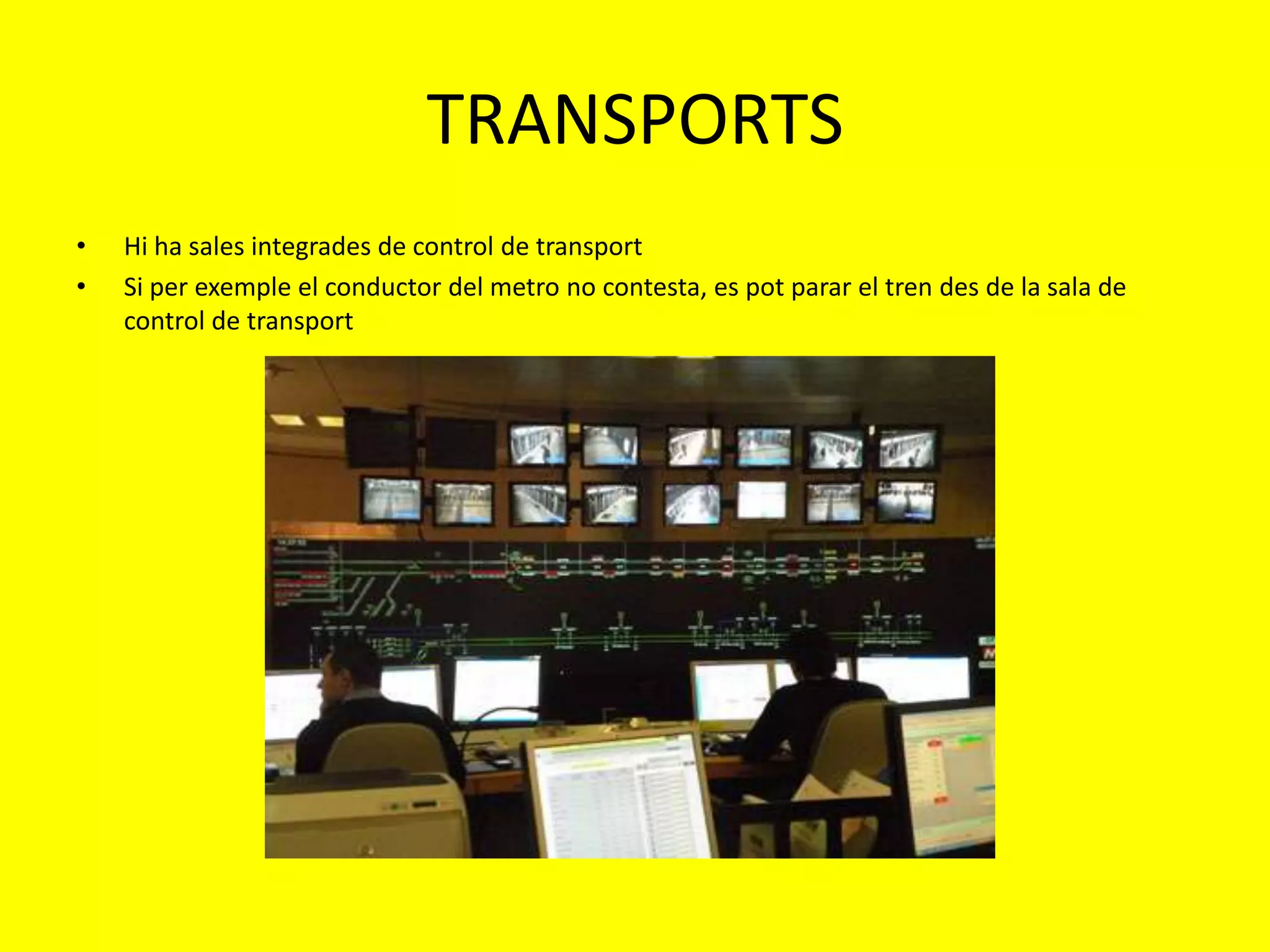 TRANSPORTS
•   Hi ha sales integrades de control de transport
•   Si per exemple el conductor del metro no contesta, es pot parar el tren des de la sala de
    control de transport
 