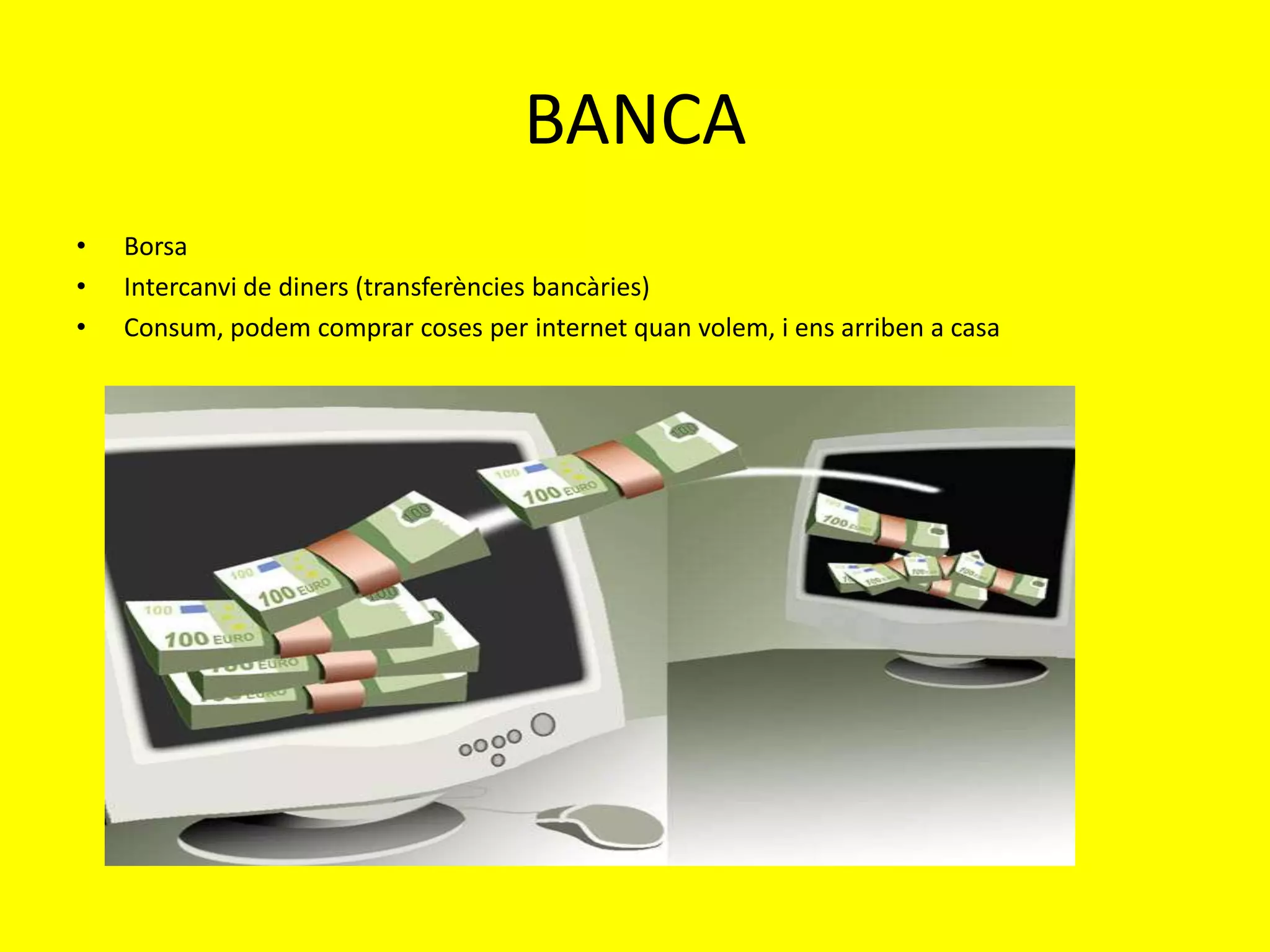 BANCA
•   Borsa
•   Intercanvi de diners (transferències bancàries)
•   Consum, podem comprar coses per internet quan volem, i ens arriben a casa
 