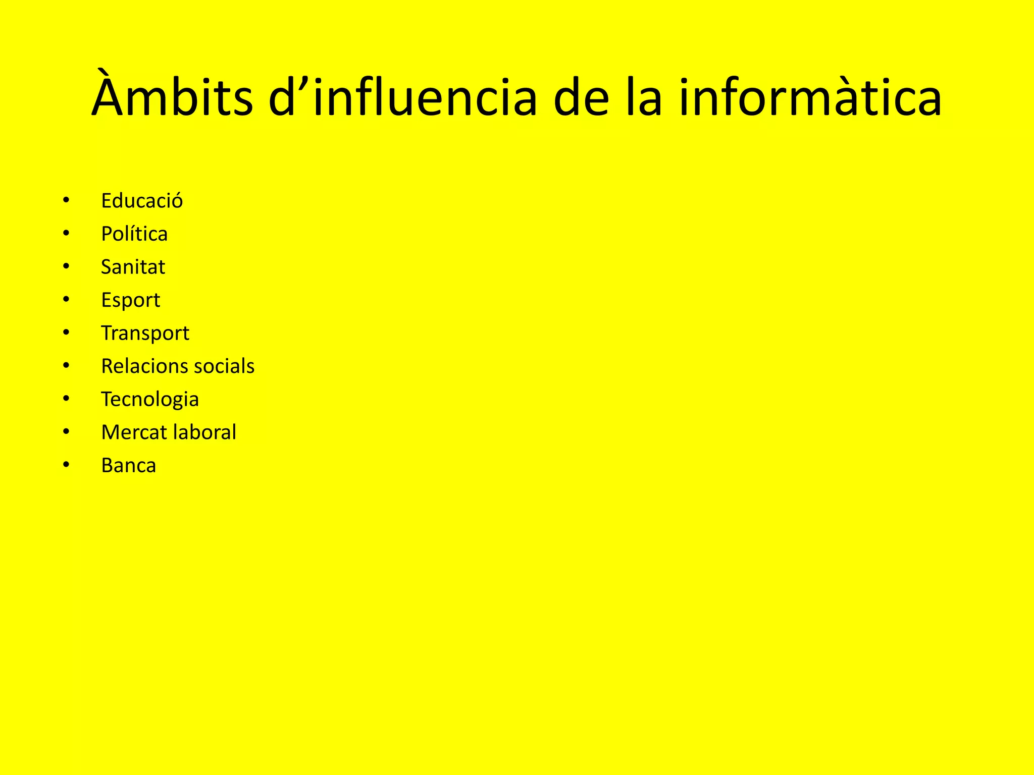 Àmbits d’influencia de la informàtica
•   Educació
•   Política
•   Sanitat
•   Esport
•   Transport
•   Relacions socials
•   Tecnologia
•   Mercat laboral
•   Banca
 