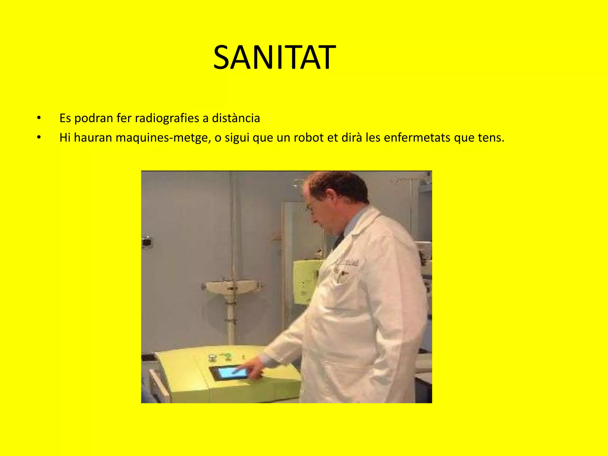 SANITAT
•   Es podran fer radiografies a distància
•   Hi hauran maquines-metge, o sigui que un robot et dirà les enfermetats que tens.
 