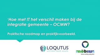 ‘Hoe met IT het verschil maken bij de
integratie gemeente – OCMW?
Praktische roadmap en praktijkvoorbeeld.
 