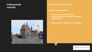 Gefasseerde
aanpak
Gefaseerde aanpak
Fase 1: gemeentehuis
• Invoering van lite versie van
dienstverleningsconcept (snelbalies /
themabalies)
• Invoering van versie 1 van midoffice
 