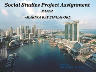 Social Studies Project Assignment
               2012
       ~MARINA BAY SINGAPORE




                       Done By:
                       NG SI XIAN (13) 3S1
 