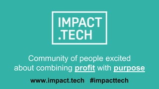 Community of people excited
about combining profit with purpose
www.impact.tech #impacttech
 